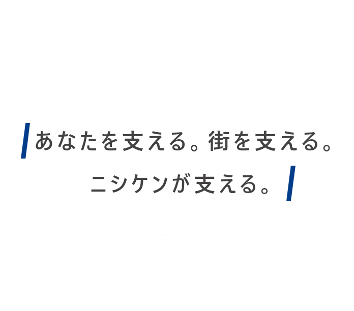 あなたを支える。街を支える。ニシケンが支える。